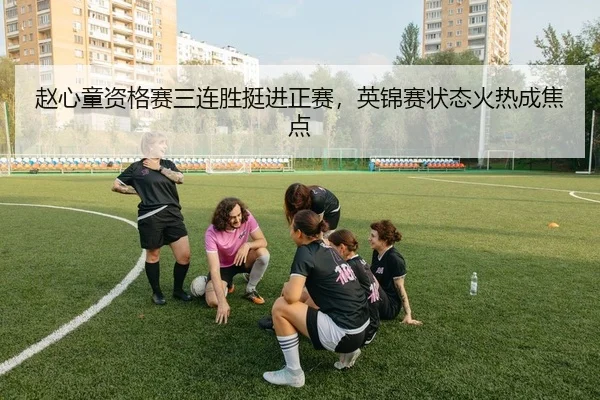 赵心童资格赛三连胜挺进正赛，英锦赛状态火热成焦点